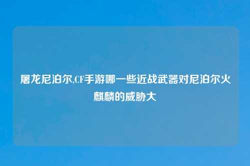 屠龙尼泊尔,CF手游哪一些近战武器对尼泊尔火麒麟的威胁大