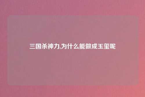 三国杀神力,为什么能做成玉玺呢