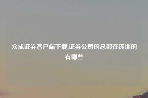 众成证券客户端下载,证券公司的总部在深圳的有哪些
