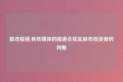 股市报道,有些媒体的报道会扰乱股市投资者的判断