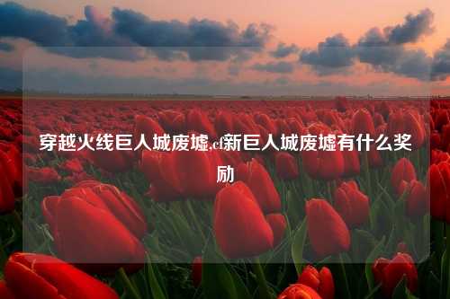 穿越火线巨人城废墟,cf新巨人城废墟有什么奖励