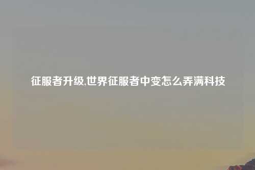 征服者升级,世界征服者中变怎么弄满科技