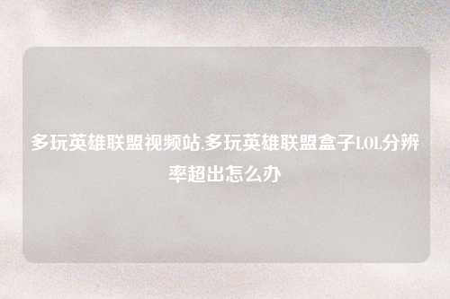 多玩英雄联盟视频站,多玩英雄联盟盒子LOL分辨率超出怎么办