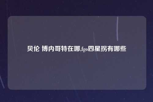 贝伦 博内哥特在哪,fgo四星拐有哪些