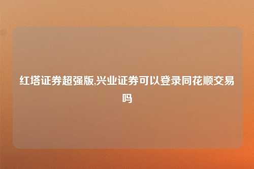 红塔证券超强版,兴业证券可以登录同花顺交易吗