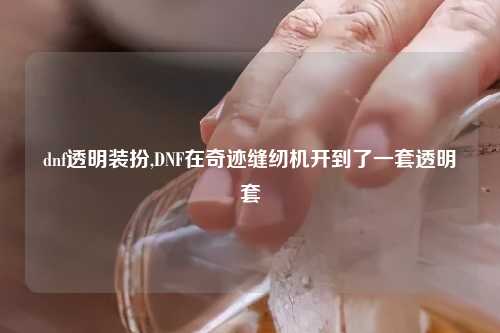 dnf透明装扮,DNF在奇迹缝纫机开到了一套透明套