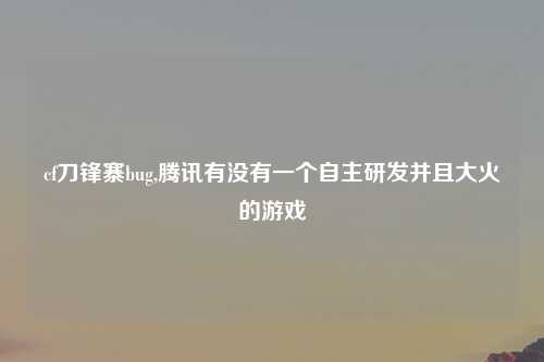 cf刀锋寨bug,腾讯有没有一个自主研发并且大火的游戏