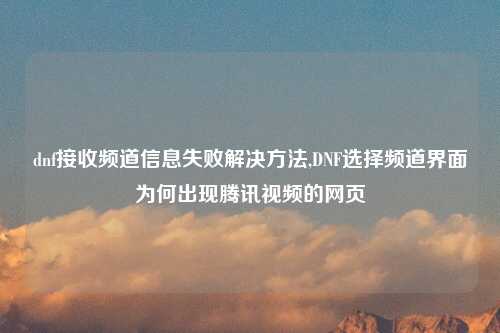 dnf接收频道信息失败解决方法,DNF选择频道界面为何出现腾讯视频的网页