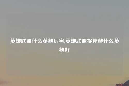 英雄联盟什么英雄厉害,英雄联盟捉迷藏什么英雄好