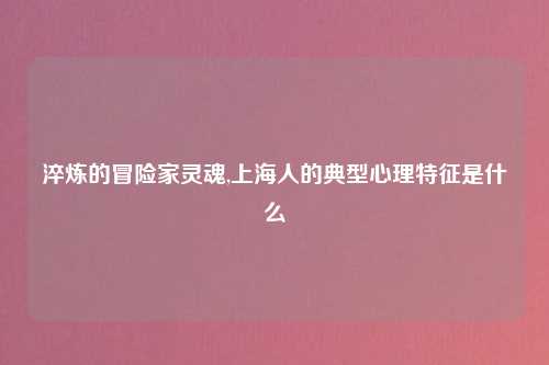 淬炼的冒险家灵魂,上海人的典型心理特征是什么