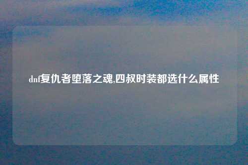 dnf复仇者堕落之魂,四叔时装都选什么属性