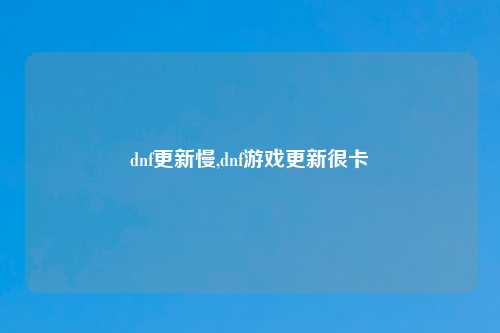 dnf更新慢,dnf游戏更新很卡
