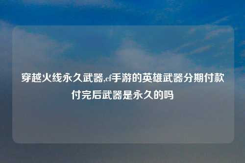 穿越火线永久武器,cf手游的英雄武器分期付款付完后武器是永久的吗