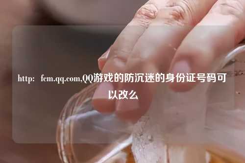 http:  fcm.qq.com,QQ游戏的防沉迷的身份证号码可以改么