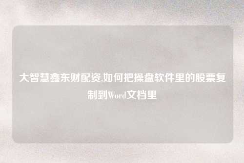大智慧鑫东财配资,如何把操盘软件里的股票复制到Word文档里