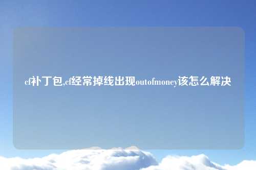 cf补丁包,cf经常掉线出现outofmoney该怎么解决