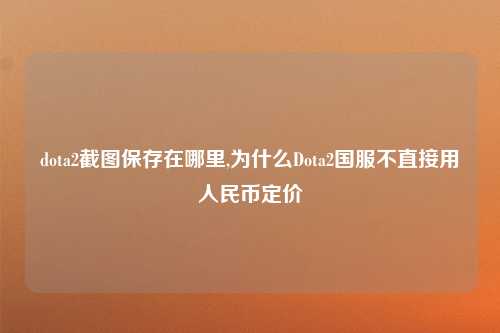 dota2截图保存在哪里,为什么Dota2国服不直接用人民币定价