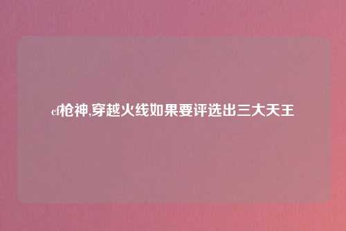 cf枪神,穿越火线如果要评选出三大天王