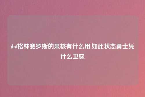 dnf格林赛罗斯的果核有什么用,如此状态勇士凭什么卫冕