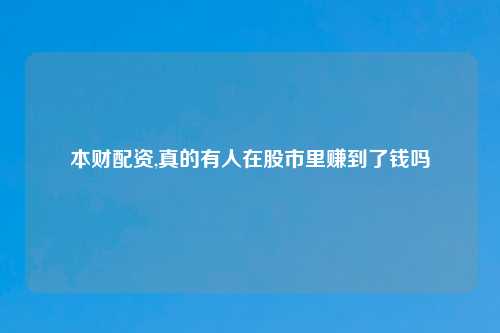 本财配资,真的有人在股市里赚到了钱吗