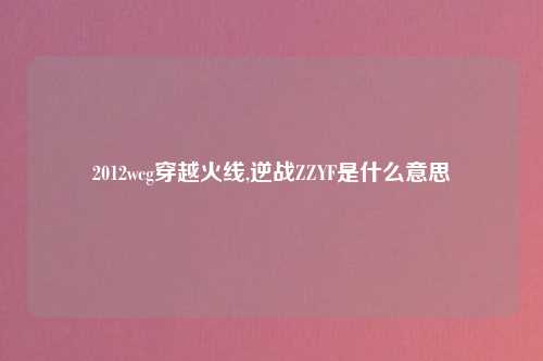 2012wcg穿越火线,逆战ZZYF是什么意思