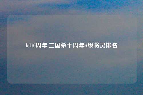 lol10周年,三国杀十周年A级将灵排名