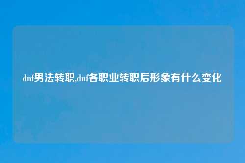 dnf男法转职,dnf各职业转职后形象有什么变化