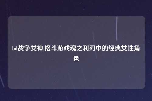 lol战争女神,格斗游戏魂之利刃中的经典女性角色