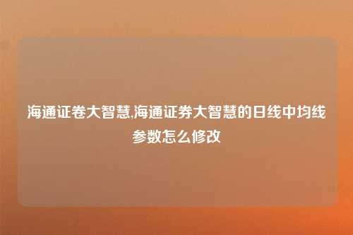 海通证卷大智慧,海通证券大智慧的日线中均线参数怎么修改