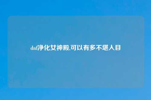 dnf净化女神殿,可以有多不堪入目