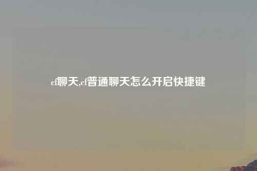 cf聊天,cf普通聊天怎么开启快捷键