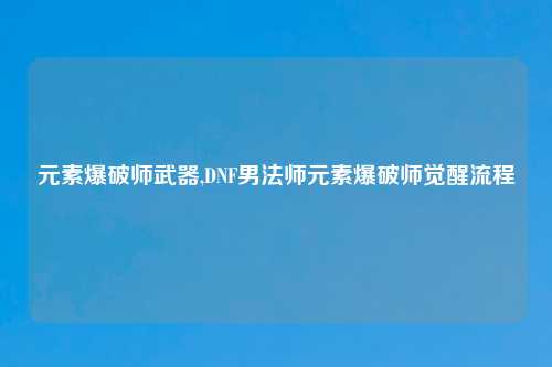 元素爆破师武器,DNF男法师元素爆破师觉醒流程