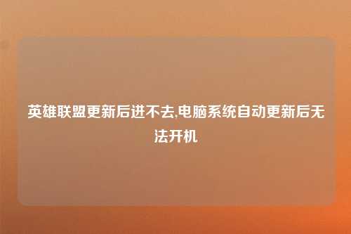 英雄联盟更新后进不去,电脑系统自动更新后无法开机