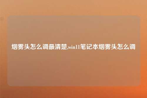 烟雾头怎么调最清楚,win11笔记本烟雾头怎么调