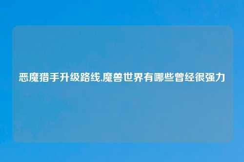 恶魔猎手升级路线,魔兽世界有哪些曾经很强力