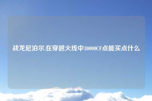 战龙尼泊尔,在穿越火线中30000CF点能买点什么