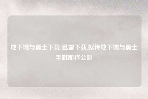 地下城与勇士下载 迅雷下载,据传地下城与勇士手游即将公测