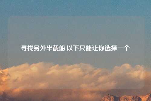 寻找另外半截船,以下只能让你选择一个