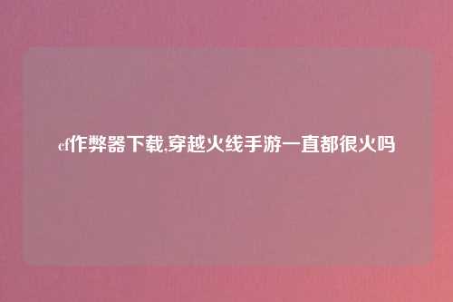 cf作弊器下载,穿越火线手游一直都很火吗