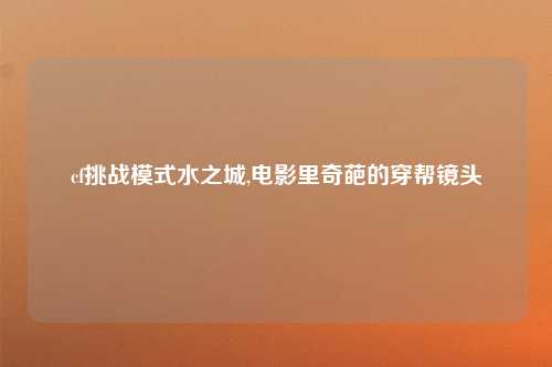 cf挑战模式水之城,电影里奇葩的穿帮镜头