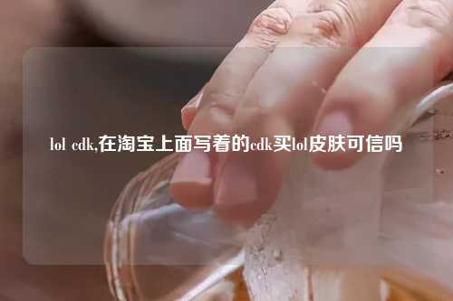 lol cdk,在淘宝上面写着的cdk买lol皮肤可信吗