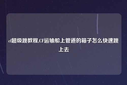 cf超级跳教程,CF运输船上管道的箱子怎么快速跳上去