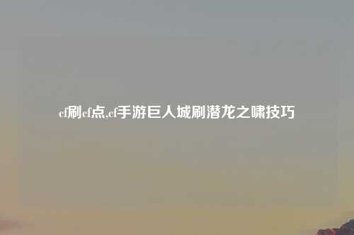 cf刷cf点,cf手游巨人城刷潜龙之啸技巧