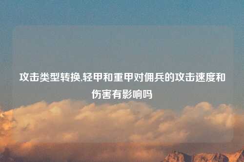 攻击类型转换,轻甲和重甲对佣兵的攻击速度和伤害有影响吗