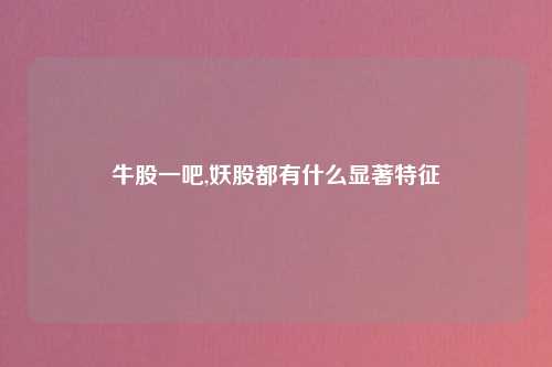 牛股一吧,妖股都有什么显著特征