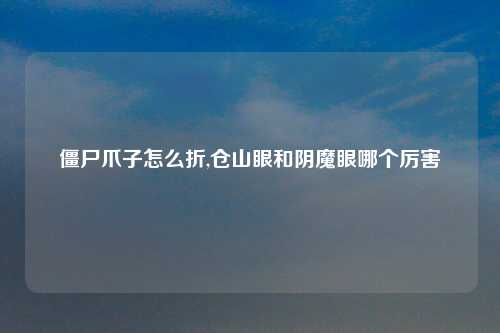 僵尸爪子怎么折,仓山眼和阴魔眼哪个厉害