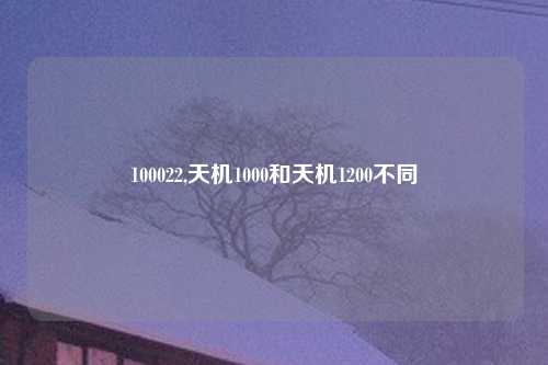 100022,天机1000和天机1200不同