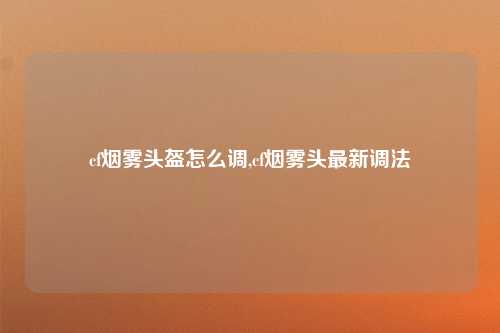 cf烟雾头盔怎么调,cf烟雾头最新调法