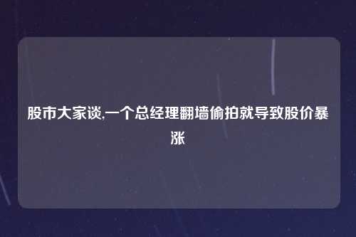 股市大家谈,一个总经理翻墙偷拍就导致股价暴涨