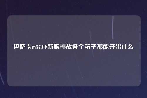 伊萨卡m37,CF新版挑战各个箱子都能开出什么
